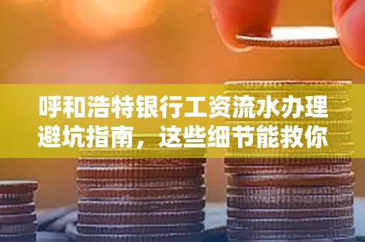 呼和浩特银行工资流水办理避坑指南,这些细节能救你钱包!