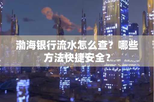 渤海银行流水怎么查?哪些方法快捷安全?