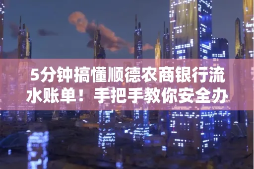 5分钟搞懂顺德农商银行流水账单!手把手教你安全办理+避雷指南