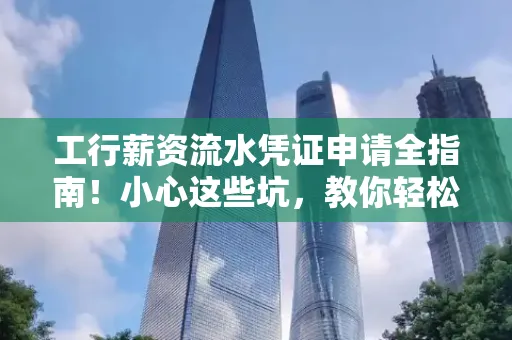 工行薪资流水凭证申请全指南!小心这些坑,教你轻松避雷