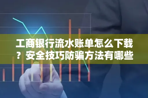 工商银行流水账单怎么下载?安全技巧防骗方法有哪些?
