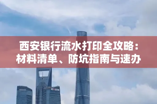 西安银行流水打印全攻略:材料清单、防坑指南与速办技巧