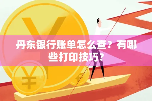 丹东银行账单怎么查?有哪些打印技巧?