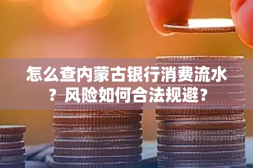 怎么查内蒙古银行消费流水?风险如何合法规避?