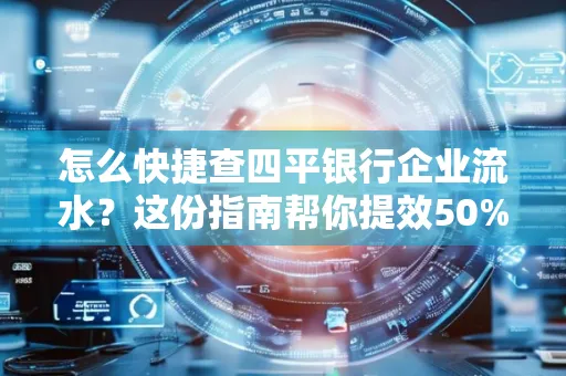 怎么快捷查四平银行企业流水?这份指南帮你提效50%