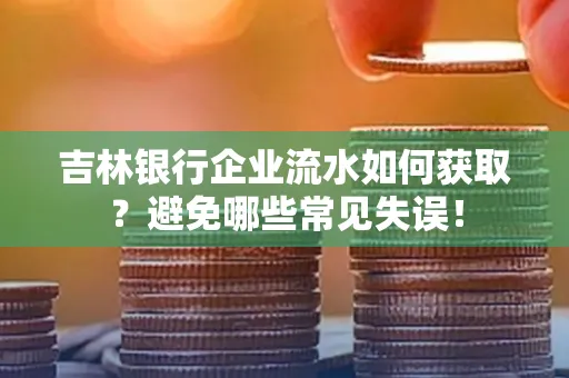 吉林银行企业流水如何获取?避免哪些常见失误!