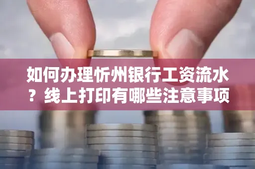 如何办理忻州银行工资流水?线上打印有哪些注意事项?