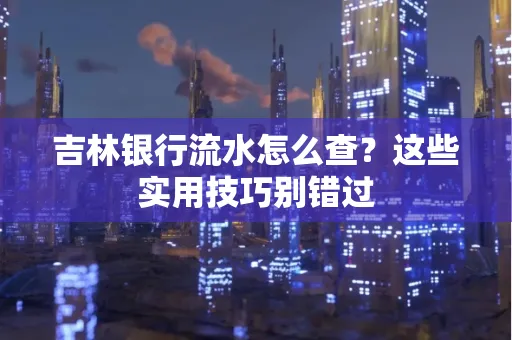 吉林银行流水怎么查？这些实用技巧别错过