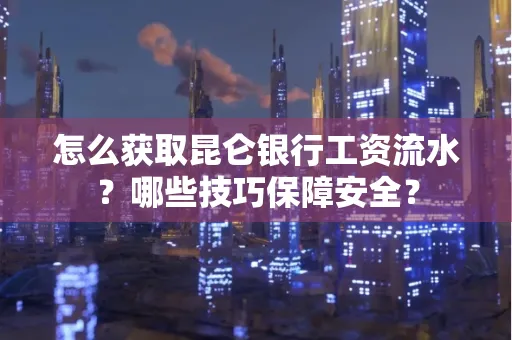 怎么获取昆仑银行工资流水?哪些技巧保障安全?