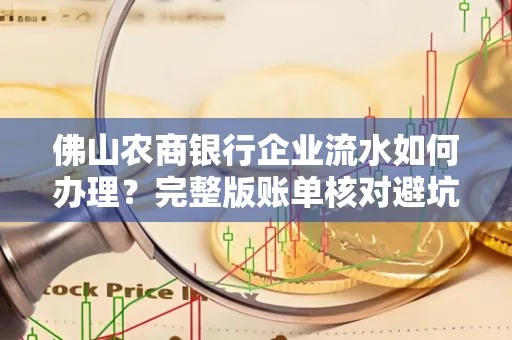 佛山农商银行企业流水如何办理?完整版账单核对避坑指南?合法操作流程