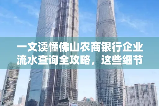 一文读懂佛山农商银行企业流水查询全攻略,这些细节千万别忽视