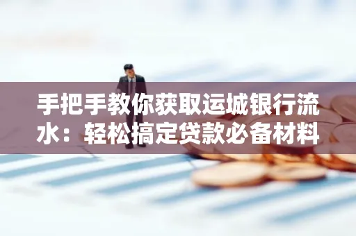 手把手教你获取运城银行流水:轻松搞定贷款必备材料