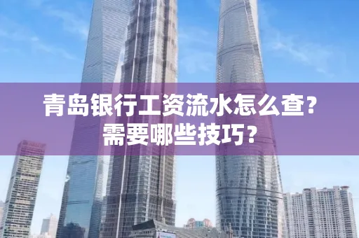 青岛银行工资流水怎么查?需要哪些技巧?