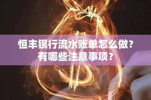 恒丰银行流水账单怎么做?有哪些注意事项?