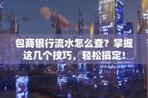 包商银行流水怎么查?掌握这几个技巧,轻松搞定!