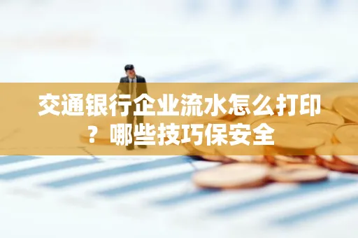 交通银行企业流水怎么打印？哪些技巧保安全
