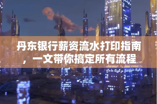丹东银行薪资流水打印指南,一文带你搞定所有流程 丹东银行薪资流水打印指南,一文带你搞定所有流程