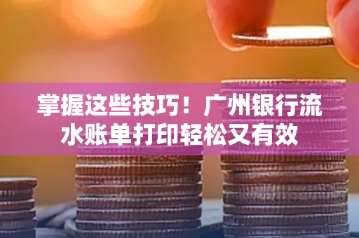 掌握这些技巧!广州银行流水账单打印轻松又有效 掌握这些技巧!广州银行流水账单打印轻松又有效