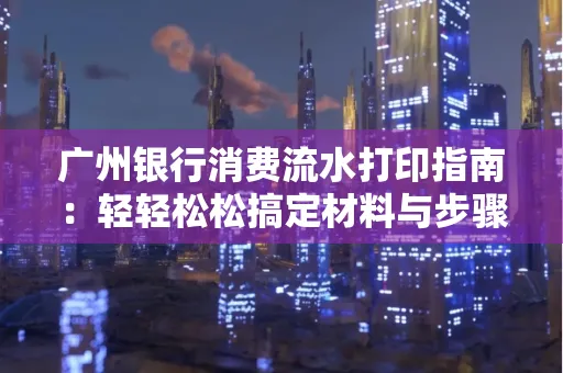 广州银行消费流水打印指南:轻轻松松搞定材料与步骤