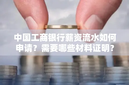 中国工商银行薪资流水如何申请？需要哪些材料证明？