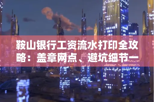 鞍山银行工资流水打印全攻略:盖章网点、避坑细节一次说透