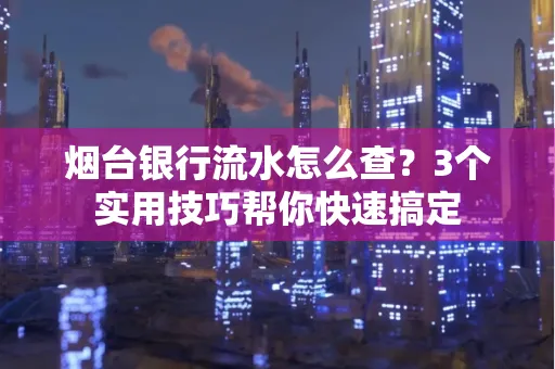 烟台银行流水怎么查?3个实用技巧帮你快速搞定