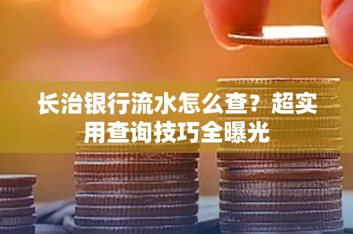 长治银行流水怎么查?超实用查询技巧全曝光