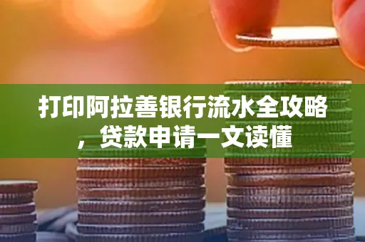 打印阿拉善银行流水全攻略,贷款申请一文读懂