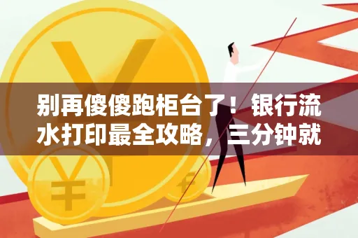 别再傻傻跑柜台了!银行流水打印最全攻略,三分钟就搞懂