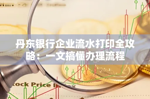 丹东银行企业流水打印全攻略：一文搞懂办理流程