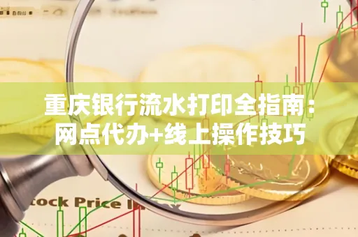 重庆银行流水打印全指南:网点代办+线上操作技巧