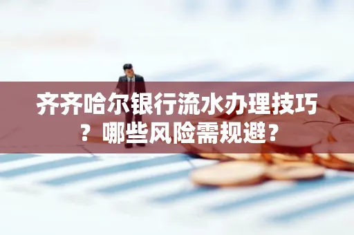 齐齐哈尔银行流水办理技巧?哪些风险需规避?