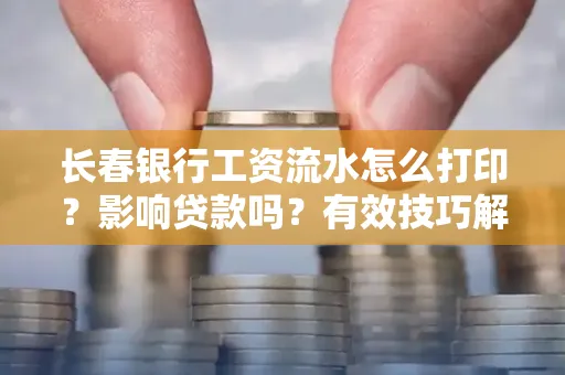长春银行工资流水怎么打印?影响贷款吗?有效技巧解析