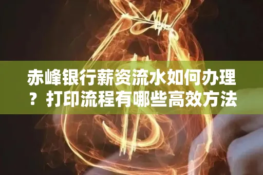 赤峰银行薪资流水如何办理?打印流程有哪些高效方法?