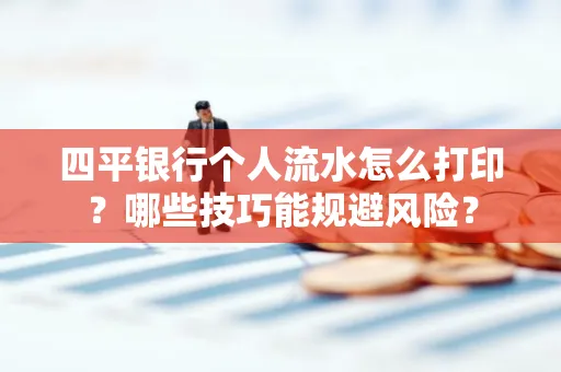 四平银行个人流水怎么打印?哪些技巧能规避风险?