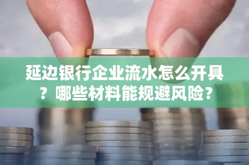 延边银行企业流水怎么开具?哪些材料能规避风险?