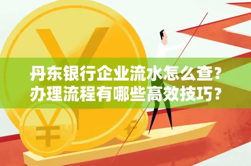 丹东银行企业流水怎么查?办理流程有哪些高效技巧?