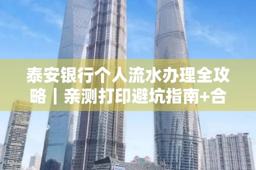 泰安银行个人流水办理全攻略|亲测打印避坑指南+合规要点