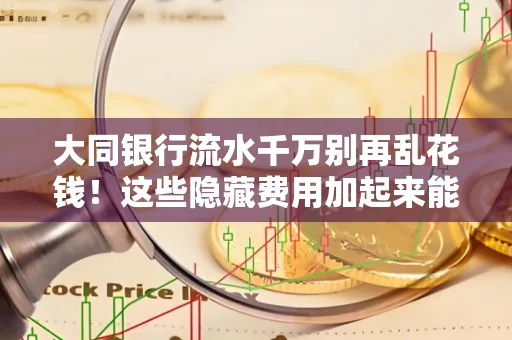 大同银行流水千万别再乱花钱!这些隐藏费用加起来能比工资还高