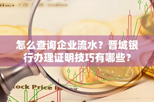 怎么查询企业流水?晋城银行办理证明技巧有哪些?
