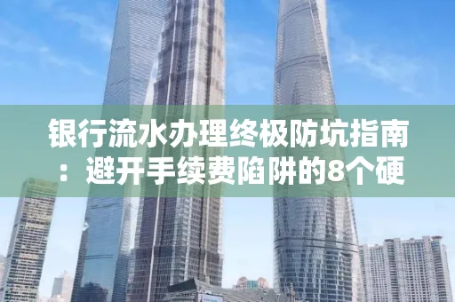 银行流水办理终极防坑指南:避开手续费陷阱的8个硬核技巧