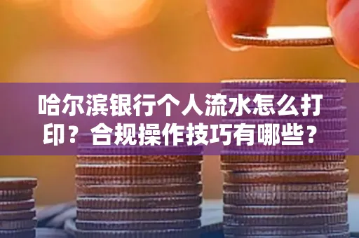哈尔滨银行个人流水怎么打印?合规操作技巧有哪些?