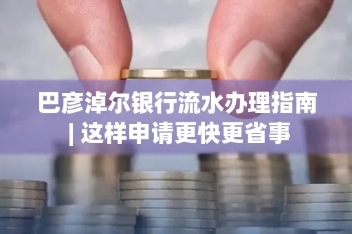 巴彦淖尔银行流水办理指南 | 这样申请更快更省事