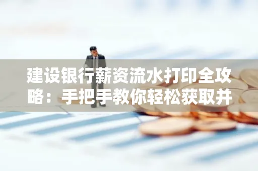 建设银行薪资流水打印全攻略:手把手教你轻松获取并鉴别真假!