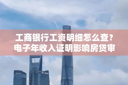 工商银行工资明细怎么查?电子年收入证明影响房贷审批吗?