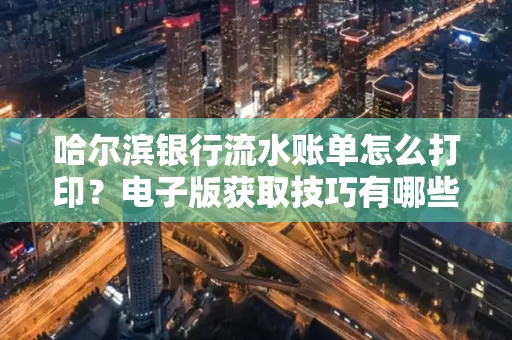 哈尔滨银行流水账单怎么打印?电子版获取技巧有哪些
