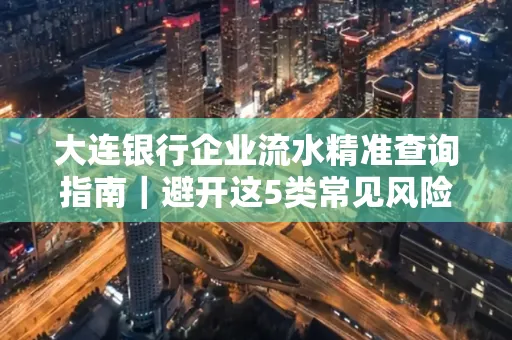 大连银行企业流水精准查询指南|避开这5类常见风险露一手技巧