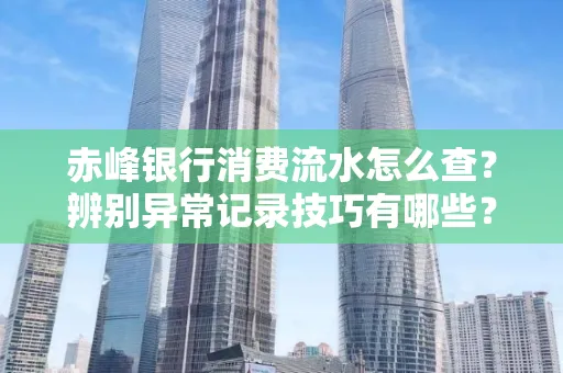 赤峰银行消费流水怎么查?辨别异常记录技巧有哪些?