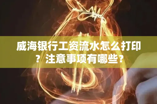 威海银行工资流水怎么打印?注意事项有哪些?