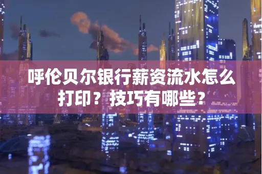 呼伦贝尔银行薪资流水怎么打印?技巧有哪些?